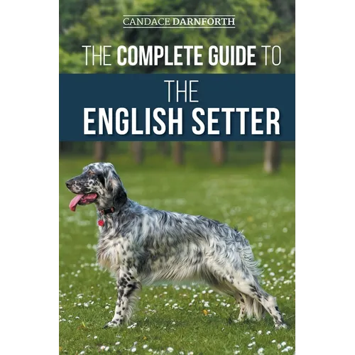 The Complete Guide to the English Setter: Selecting, Training, Field Work, Nutrition, Health Care, Socialization, and Caring for Your New English Sett - Paperback