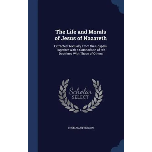 The Life and Morals of Jesus of Nazareth: Extracted Textually From the Gospels, Together With a Comparison of His Doctrines With Those of Others - Hardcover