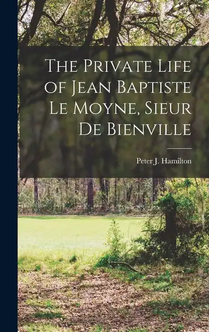 The Private Life of Jean Baptiste Le Moyne, Sieur de Bienville - Hardcover