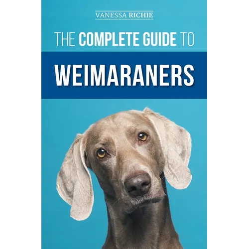 The Complete Guide to Weimaraners: Finding, Selecting, Raising, Training, Feeding, Socializing, and Loving Your New Weimaraner Puppy - Paperback