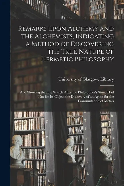Remarks Upon Alchemy and the Alchemists, Indicating a Method of Discovering the True Nature of Hermetic Philosophy: and Showing That the Search After - Paperback