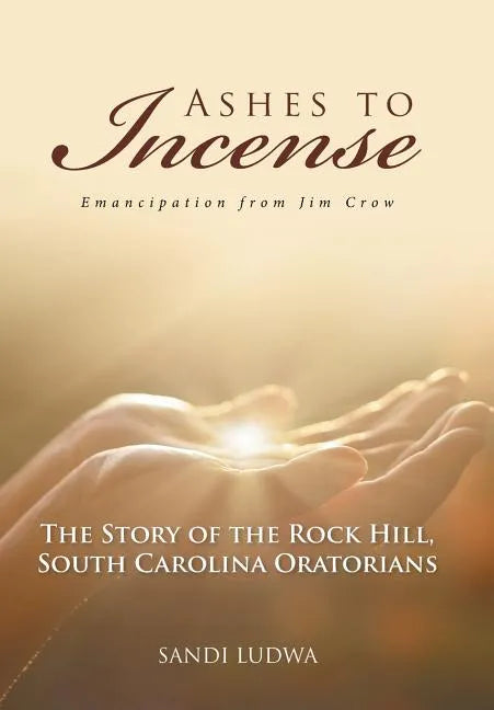 Ashes to Incense: Emancipation from Jim Crow: The Story of the Rock Hill, South Carolina Oratorians - Hardcover