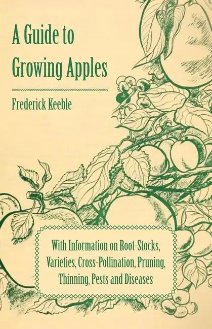A Guide to Growing Apples with Information on Root-Stocks, Varieties, Cross-Pollination, Pruning, Thinning, Pests and Diseases - Paperback