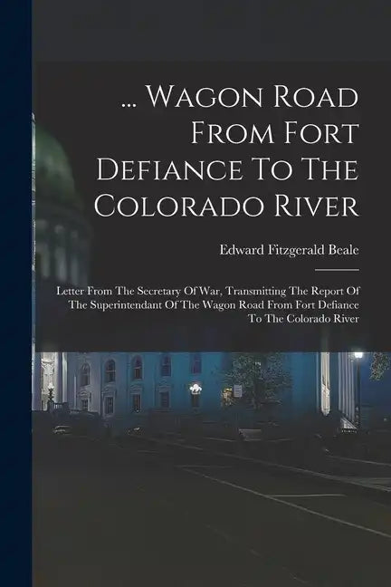 ... Wagon Road From Fort Defiance To The Colorado River: Letter From The Secretary Of War, Transmitting The Report Of The Superintendant Of The Wagon - Paperback