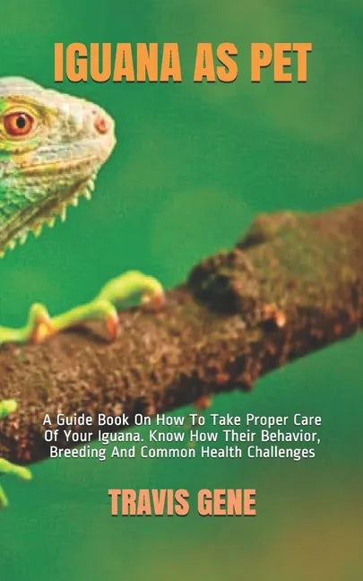Iguana as Pet: A Guide Book On How To Take Proper Care Of Your Iguana. Know How Their Behavior, Breeding And Common Health Challenges - Paperback