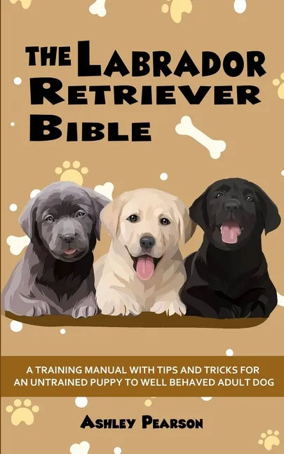 The Labrador Retriever Bible - A Training Manual With Tips and Tricks For An Untrained Puppy To Well Behaved Adult Dog - Paperback