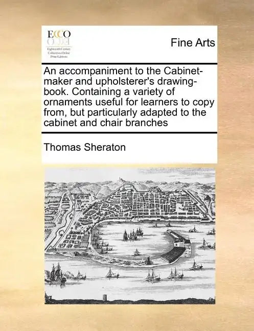 An Accompaniment to the Cabinet-Maker and Upholsterer's Drawing-Book. Containing a Variety of Ornaments Useful for Learners to Copy From, But Particul - Paperback