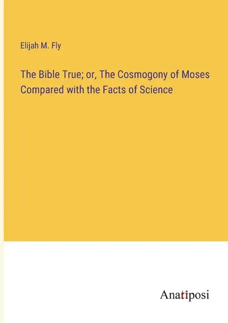 The Bible True; or, The Cosmogony of Moses Compared with the Facts of Science - Paperback