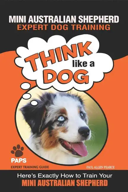 MINI AUSTRALIAN SHEPHERD Expert Dog Training: "Think Like a Dog" Here's Exactly How to Train Your Mini Australian Shepherd - Paperback