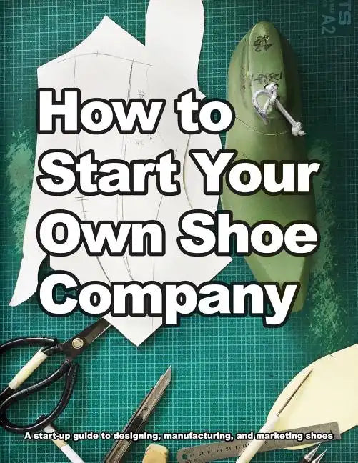 How to Start Your Own Shoe Company: A start-up guide to designing, manufacturing, and marketing shoes - Paperback