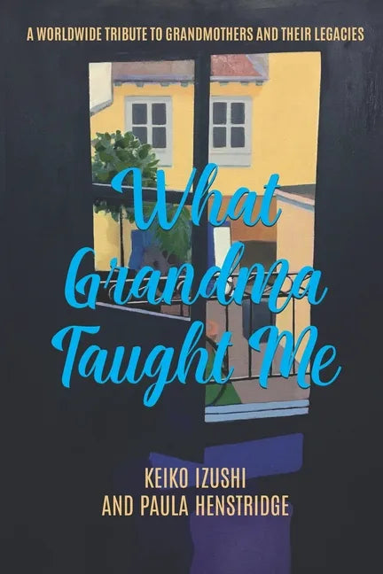What Grandma Taught Me: A Worldwide Tribute to Grandmothers and Their Legacies - Paperback