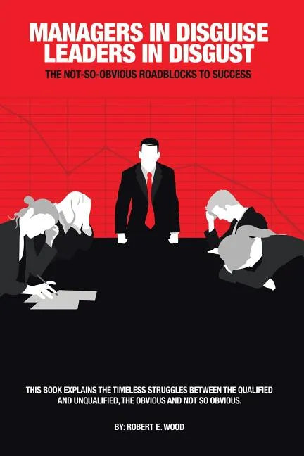 Managers in Disguise-Leaders in Disgust: The Not-So Obvious Roadblocks to Success - Paperback