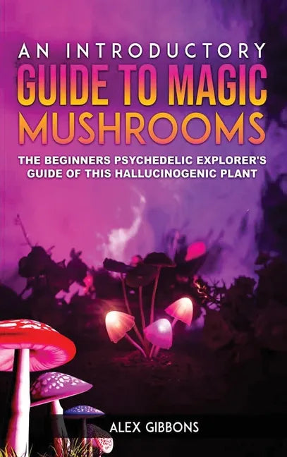 An Introductory Guide to Magic Mushrooms: The Beginners Psychedelic Explorer's Guide of This Hallucinogenic Plant - Hardcover