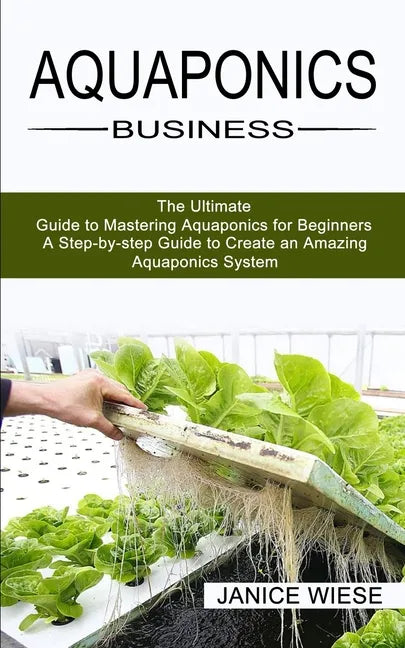 Aquaponics Business: A Step-by-step Guide to Create an Amazing Aquaponics System (The Ultimate Guide to Mastering Aquaponics for Beginners) - Paperback