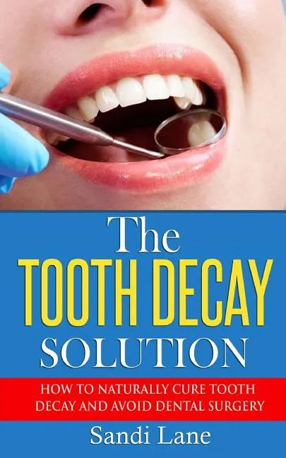 The Tooth Decay Solution: How to Naturally Cure Tooth Decay and Avoid Dental Surgery - Paperback