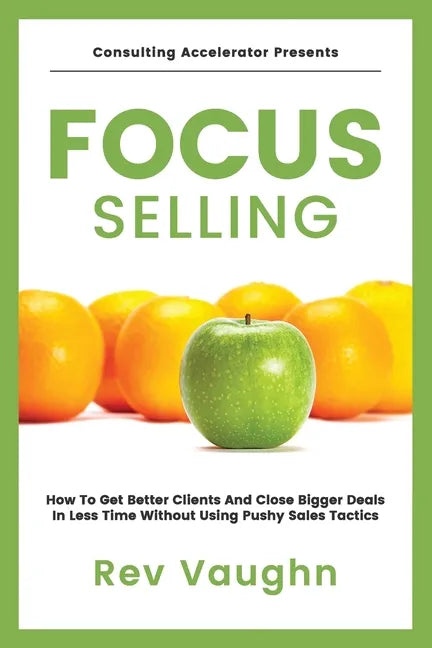 Focus: How to Get Better Clients and Close Bigger Deals in Less Time without Using Pushy Sales Tactics - Paperback