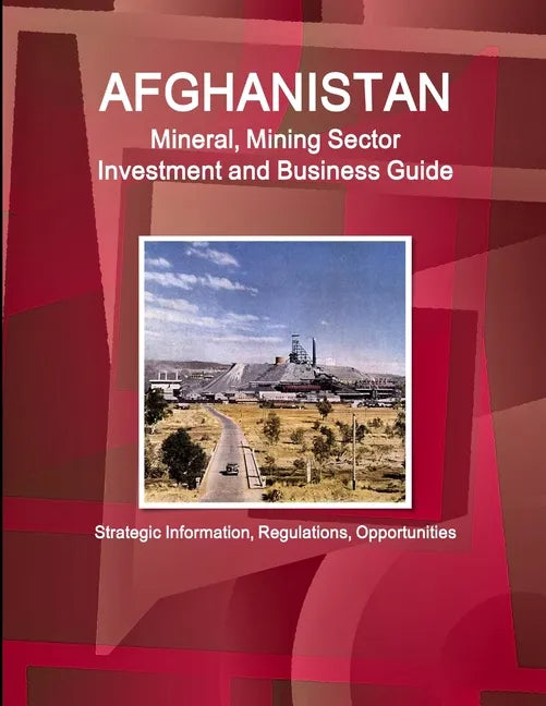 Afghanistan Mineral, Mining Sector Investment and Business Guide - Strategic Information, Regulations, Opportunities - Paperback