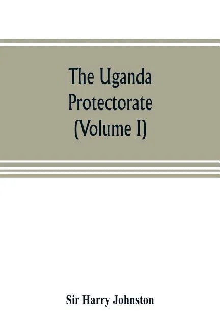 The Uganda protectorate (Volume I): an attempt to give some description of the physical geography, botany, zoology, anthropology, languages and histor - Paperback