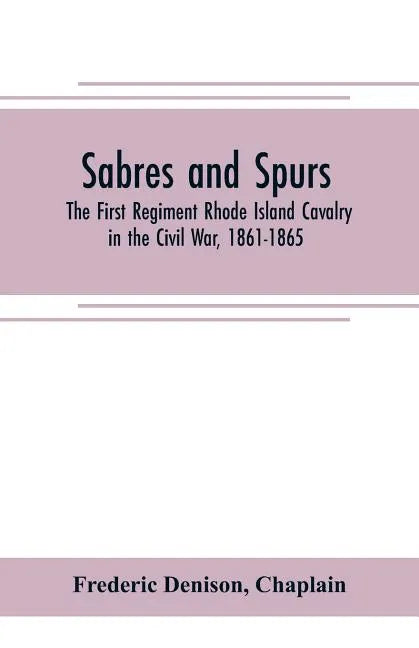 Sabres and spurs: the First Regiment Rhode Island Cavalry in the Civil War, 1861-1865: its origin, marches, scouts, skirmishes, raids, b - Paperback