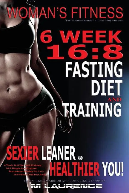 Women's Fitness: 6 Week 16:8 Fasting Diet and Training, Sexier Leaner Healthier You! The Essential Guide To Total Body Fitness, Train L - Paperback