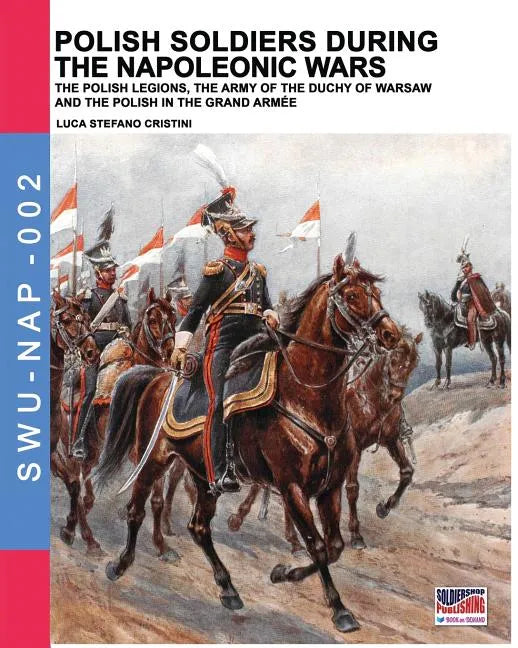 Polish soldiers during the Napoleonic wars: The Polish legions, the army of the Duchy of Warsaw and the Polish in the Grand Armée - Paperback
