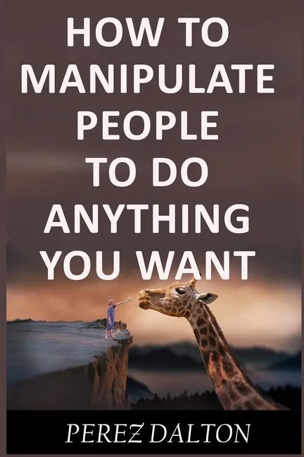How to Manipulate People to Do Anything You Want: Powerful Social & Emotional Tricks to Learn the Ways of the Manipulative (Get into People's Mind) - Paperback