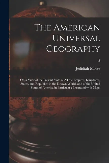 The American Universal Geography: or, a View of the Present State of All the Empires, Kingdoms, States, and Republics in the Known World, and of the U - Paperback