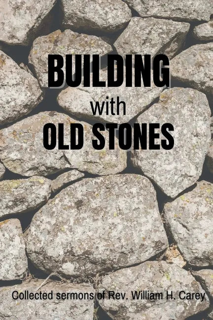 Building With Old Stones: Collected Sermons of Rev. William H. Carey - Paperback