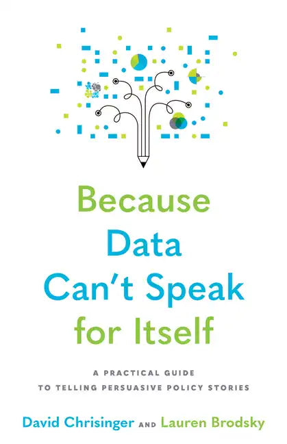 Because Data Can't Speak for Itself: A Practical Guide to Telling Persuasive Policy Stories - Paperback