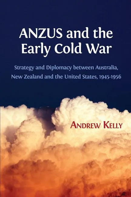 ANZUS and the Early Cold War: Strategy and Diplomacy between Australia, New Zealand and the United States, 1945-1956 - Paperback