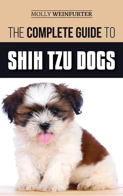 The Complete Guide to Shih Tzu Dogs: Learn Everything You Need to Know in Order to Prepare For, Find, Love, and Successfully Raise Your New Shih Tzu P - Hardcover