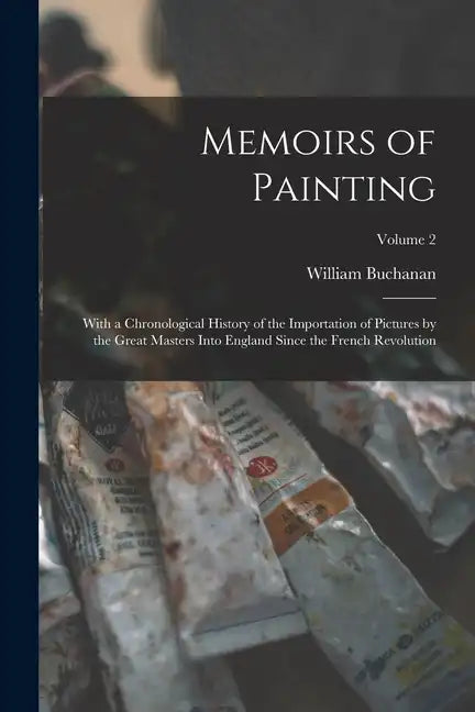 Memoirs of Painting: With a Chronological History of the Importation of Pictures by the Great Masters Into England Since the French Revolution; Volume - Paperback
