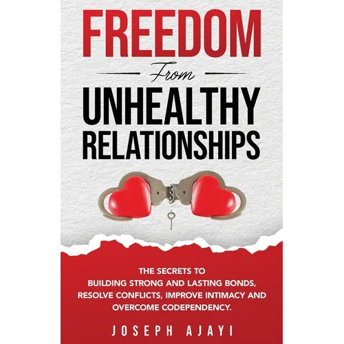 Freedom from Unhealthy Relationships: The secrets to building strong and lasting bonds, resolve conflicts, improve intimacy and overcome codependency. - Paperback
