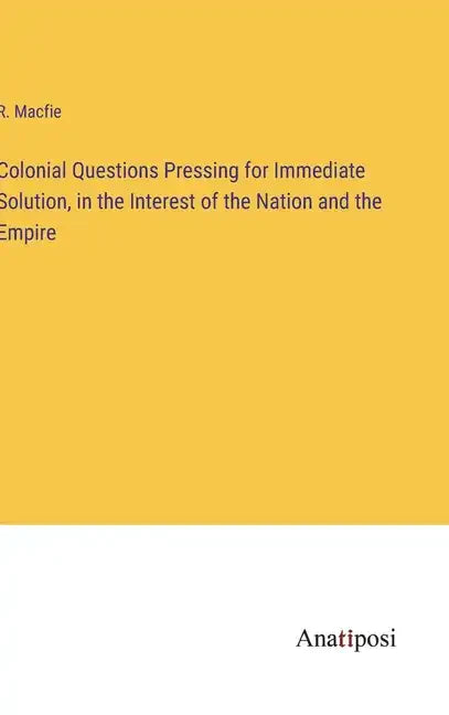 Colonial Questions Pressing for Immediate Solution, in the Interest of the Nation and the Empire - Hardcover