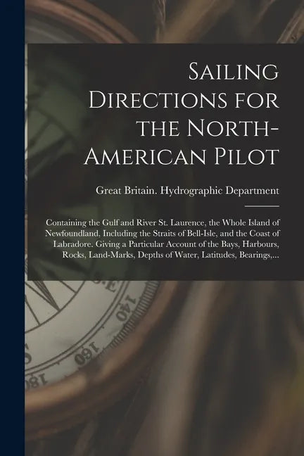 Sailing Directions for the North-American Pilot: Containing the Gulf and River St. Laurence, the Whole Island of Newfoundland, Including the Straits o - Paperback