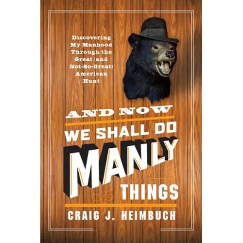 And Now We Shall Do Manly Things: Discovering My Manhood Through the Great (and Not-So-Great) American Hunt - Paperback
