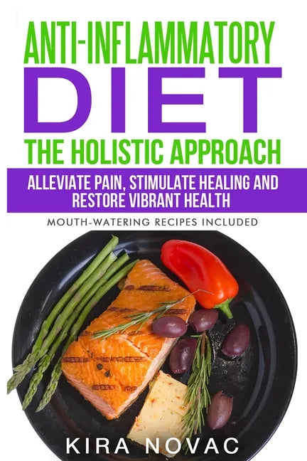 Anti-Inflammatory Diet: The Holistic Approach: Alleviate Pain, Stimulate Healing and Restore Vibrant Health - Paperback