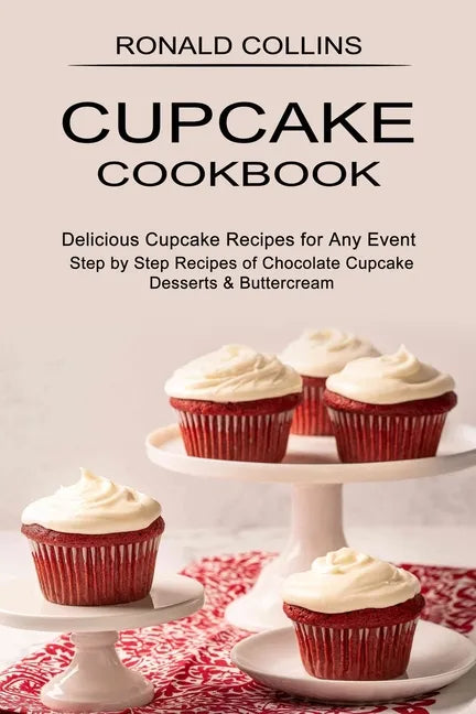 Cupcake Cookbook: Step by Step Recipes of Chocolate Cupcake Desserts & Buttercream (Delicious Cupcake Recipes for Any Event) - Paperback