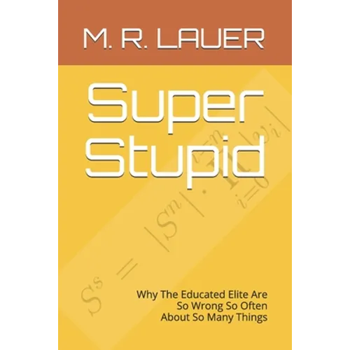 Super Stupid: Why The Educated Elite Are So Wrong So Often About So Many Things - Paperback