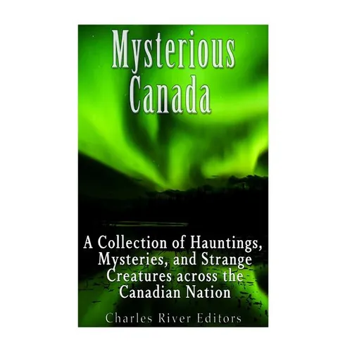 Mysterious Canada: A Collection of Hauntings, Mysteries, and Strange Creatures Across the Canadian Nation - Paperback
