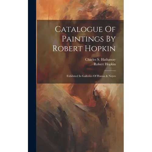 Catalogue Of Paintings By Robert Hopkin: Exhibited In Galleries Of Hanna & Noyes - Hardcover