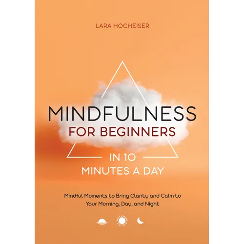 Mindfulness for Beginners in 10 Minutes a Day: Mindful Moments to Bring Clarity and Calm to Your Morning, Day, and Night - Paperback