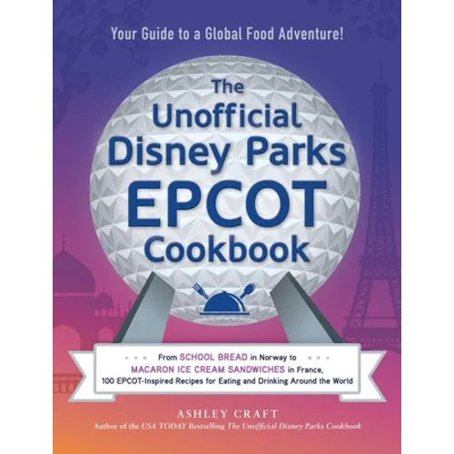 The Unofficial Disney Parks EPCOT Cookbook: From School Bread in Norway to Macaron Ice Cream Sandwiches in France, 100 Epcot-Inspired Recipes for Eati - Hardcover