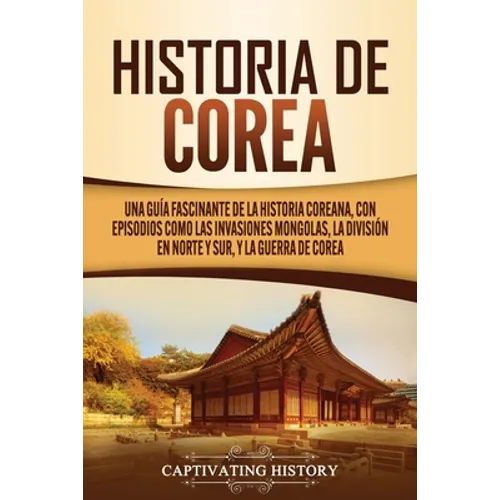 Historia de Corea: Una guía fascinante de la historia coreana, con episodios como las invasiones mongolas, la división en norte y sur, y la guerra de - Paperback