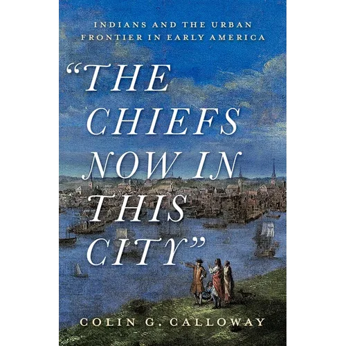 The Chiefs Now in This City: Indians and the Urban Frontier in Early America - Hardcover