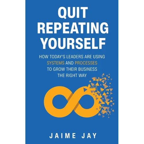 Quit Repeating Yourself: How Today's Leaders Are Using Systems and Processes to Grow Their Business The Right Way - Paperback