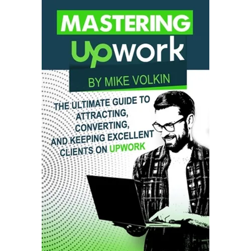 Mastering Upwork: The Ultimate Guide To Attracting, Converting, And Keeping Excellent Clients On Upwork - Paperback