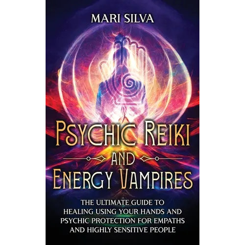Psychic Reiki and Energy Vampires: The Ultimate Guide to Healing Using Your Hands and Psychic Protection for Empaths and Highly Sensitive People - Hardcover