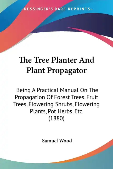 The Tree Planter And Plant Propagator: Being A Practical Manual On The Propagation Of Forest Trees, Fruit Trees, Flowering Shrubs, Flowering Plants, P - Paperback