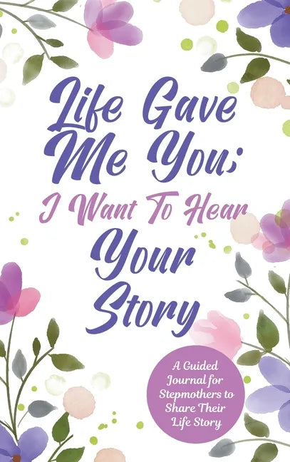 Life Gave Me You; I Want to Hear Your Story: A Guided Journal for Stepmothers to Share Their Life Story - Hardcover